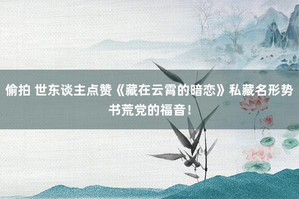 偷拍 世东谈主点赞《藏在云霄的暗恋》私藏名形势书荒党的福音！