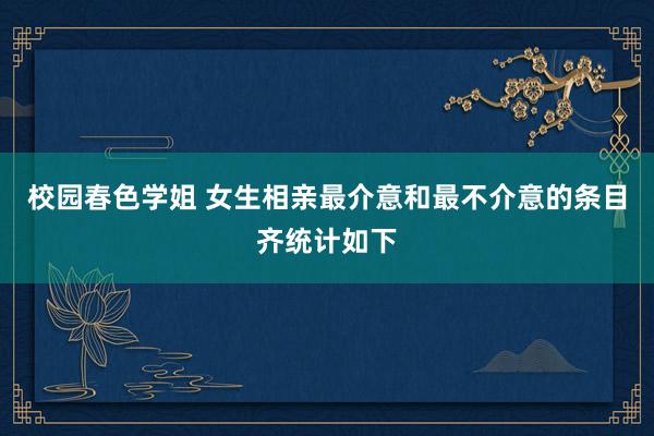 校园春色学姐 女生相亲最介意和最不介意的条目齐统计如下