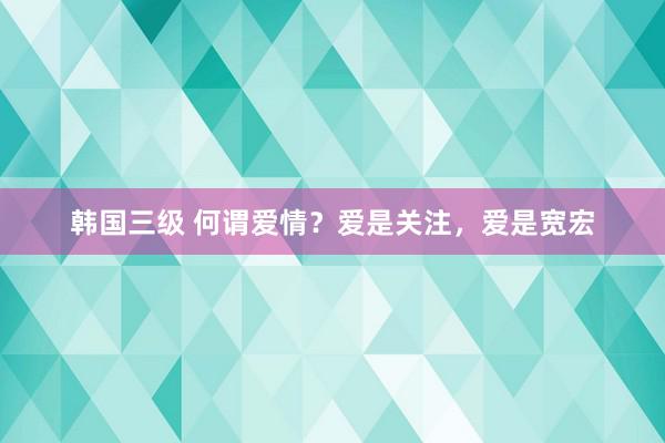 韩国三级 何谓爱情？爱是关注，爱是宽宏