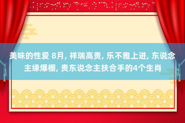 美味的性爱 8月, 祥瑞高贵, 乐不雅上进, 东说念主缘爆棚, 贵东说念主扶合手的4个生肖