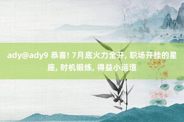 ady@ady9 恭喜! 7月底火力全开, 职场开挂的星座, 时机锻练, 得益小运道