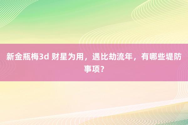 新金瓶梅3d 财星为用，遇比劫流年，有哪些堤防事项？