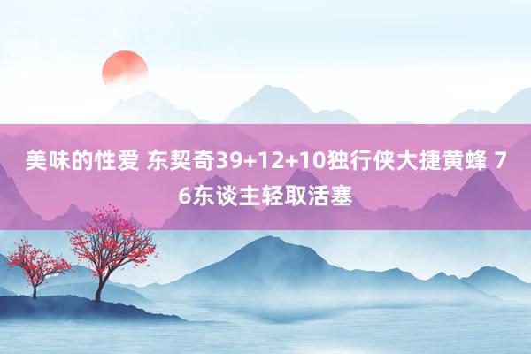 美味的性爱 东契奇39+12+10独行侠大捷黄蜂 76东谈主轻取活塞