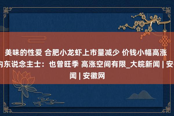 美味的性爱 合肥小龙虾上市量减少 价钱小幅高涨  业内东说念主士：也曾旺季 高涨空间有限_大皖新闻 | 安徽网