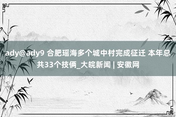 ady@ady9 合肥瑶海多个城中村完成征迁 本年总共33个技俩_大皖新闻 | 安徽网