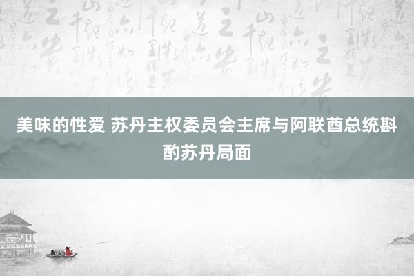 美味的性爱 苏丹主权委员会主席与阿联酋总统斟酌苏丹局面