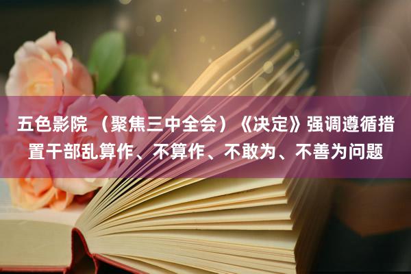 五色影院 （聚焦三中全会）《决定》强调遵循措置干部乱算作、不算作、不敢为、不善为问题