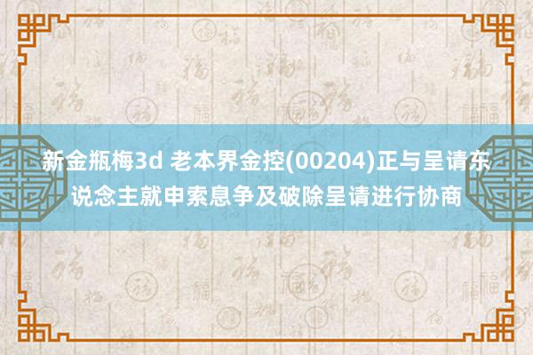 新金瓶梅3d 老本界金控(00204)正与呈请东说念主就申索息争及破除呈请进行协商