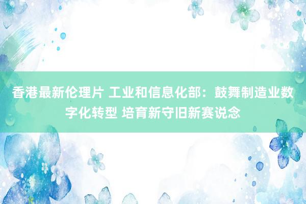 香港最新伦理片 工业和信息化部：鼓舞制造业数字化转型 培育新守旧新赛说念