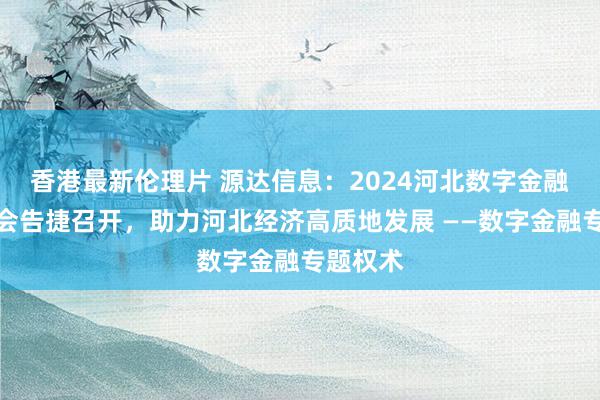 香港最新伦理片 源达信息：2024河北数字金融发展大会告捷召开，助力河北经济高质地发展 ——数字金融专题权术