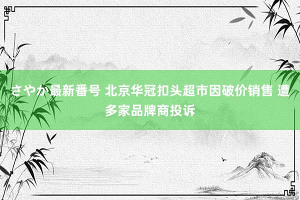 さやか最新番号 北京华冠扣头超市因破价销售 遭多家品牌商投诉