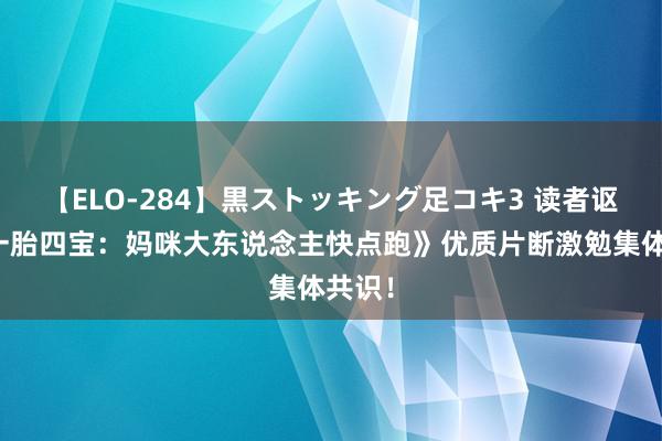 【ELO-284】黒ストッキング足コキ3 读者讴颂《一胎四宝：妈咪大东说念主快点跑》优质片断激勉集体共识！