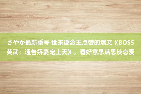 さやか最新番号 世东说念主点赞的爆文《BOSS英武：通告娇妻宠上天》，看好意思满思谈恋爱