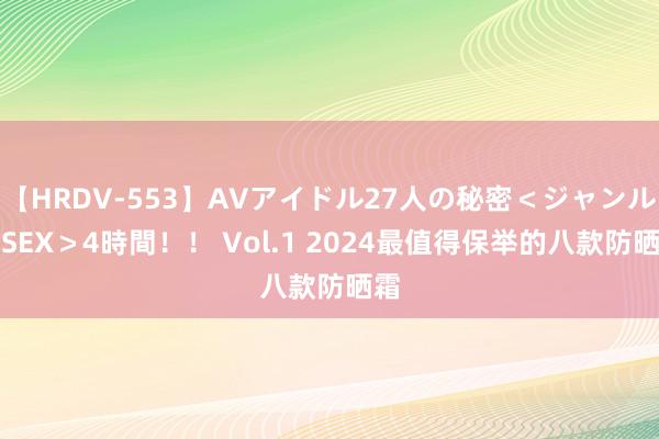 【HRDV-553】AVアイドル27人の秘密＜ジャンル別SEX＞4時間！！ Vol.1 2024最值得保举的八款防晒霜