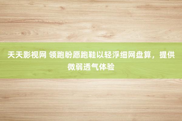 天天影视网 领跑盼愿跑鞋以轻浮细网盘算，提供微弱透气体验