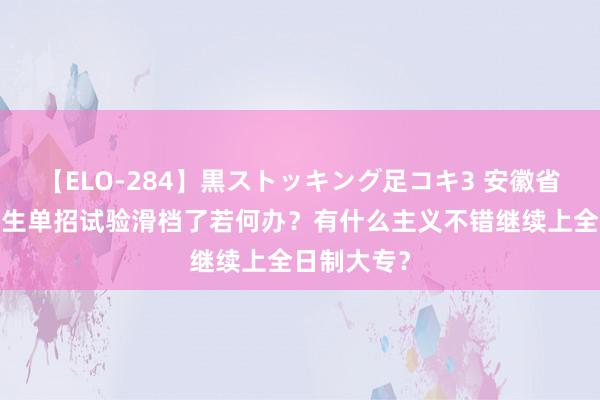 【ELO-284】黒ストッキング足コキ3 安徽省中职/技校生单招试验滑档了若何办？有什么主义不错继续上全日制大专？