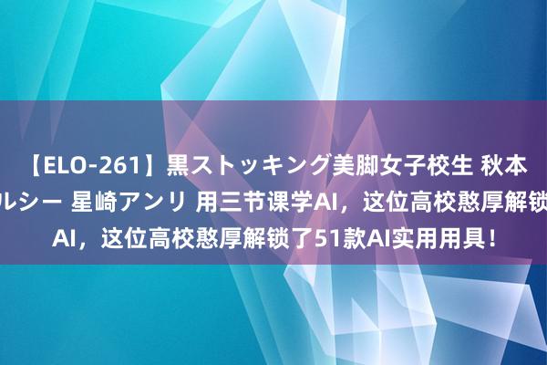 【ELO-261】黒ストッキング美脚女子校生 秋本レオナ さくら チェルシー 星崎アンリ 用三节课学AI，这位高校憨厚解锁了51款AI实用用具！