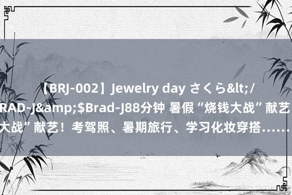 【BRJ-002】Jewelry day さくら</a>2009-09-04BRAD-J&$Brad-J88分钟 暑假“烧钱大战”献艺！考驾照、暑期旅行、学习化妆穿搭……“准大一账单”难倒家长