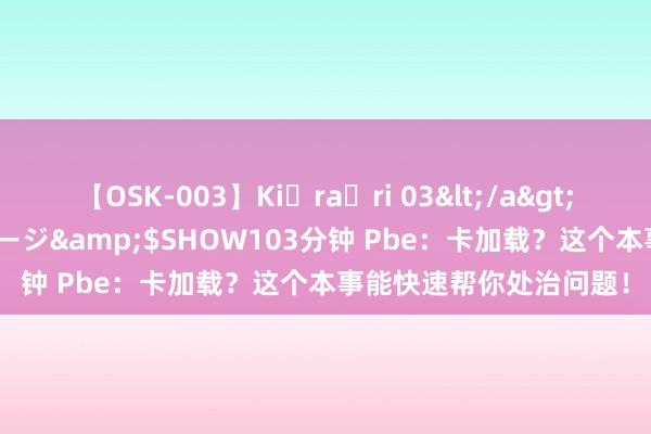 【OSK-003】Ki・ra・ri 03</a>2008-06-14プレステージ&$SHOW103分钟 Pbe：卡加载？这个本事能快速帮你处治问题！