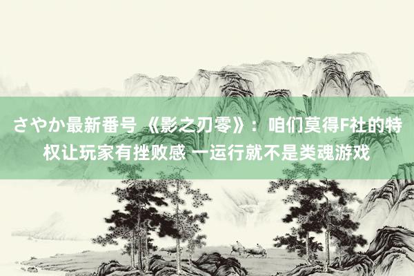 さやか最新番号 《影之刃零》：咱们莫得F社的特权让玩家有挫败感 一运行就不是类魂游戏