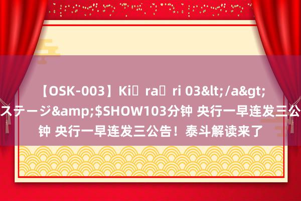 【OSK-003】Ki・ra・ri 03</a>2008-06-14プレステージ&$SHOW103分钟 央行一早连发三公告！泰斗解读来了