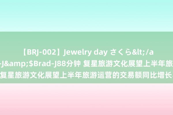 【BRJ-002】Jewelry day さくら</a>2009-09-04BRAD-J&$Brad-J88分钟 复星旅游文化展望上半年旅游运营的交易额同比增长不低于8%