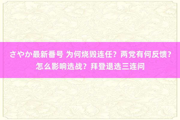 さやか最新番号 为何烧毁连任？两党有何反馈？怎么影响选战？拜登退选三连问