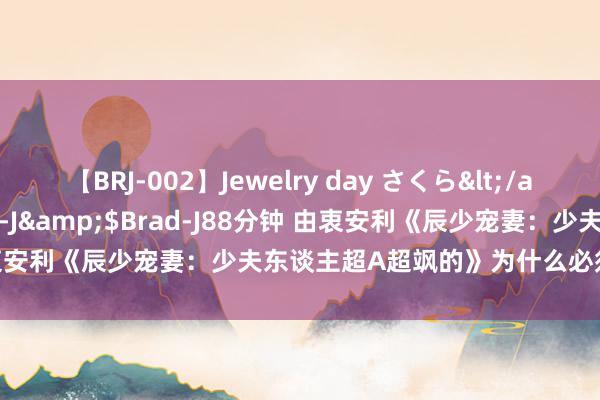 【BRJ-002】Jewelry day さくら</a>2009-09-04BRAD-J&$Brad-J88分钟 由衷安利《辰少宠妻：少夫东谈主超A超飒的》为什么必须追完再休眠！