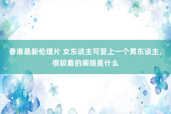 香港最新伦理片 女东谈主可爱上一个男东谈主，很较着的阐扬是什么