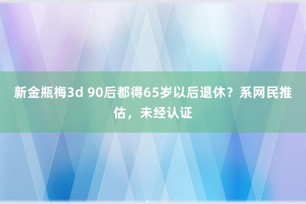 新金瓶梅3d 90后都得65岁以后退休？系网民推估，未经认证