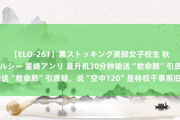 【ELO-261】黒ストッキング美脚女子校生 秋本レオナ さくら チェルシー 星崎アンリ 直升机30分钟输送“救命肺”引质疑，说“空中120”是特权干事照旧太牵强了