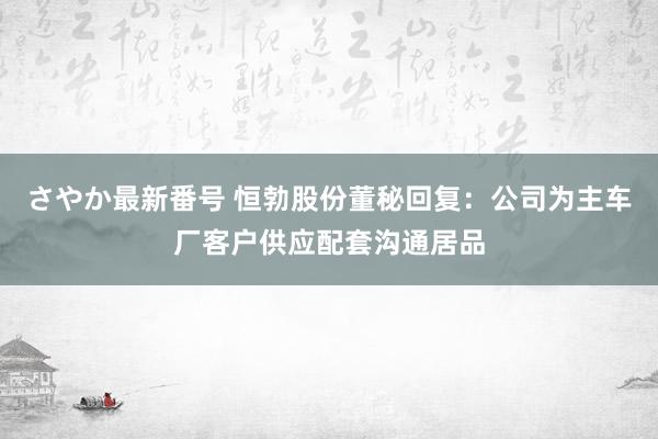 さやか最新番号 恒勃股份董秘回复：公司为主车厂客户供应配套沟通居品