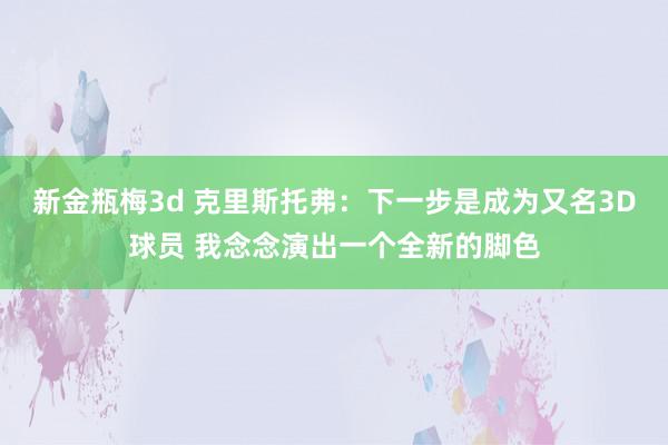 新金瓶梅3d 克里斯托弗：下一步是成为又名3D球员 我念念演出一个全新的脚色