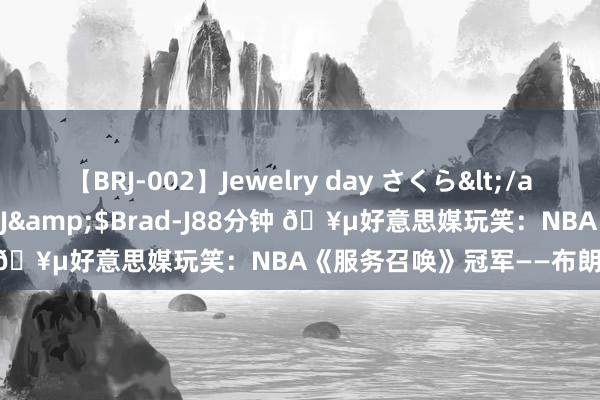 【BRJ-002】Jewelry day さくら</a>2009-09-04BRAD-J&$Brad-J88分钟 🥵好意思媒玩笑：NBA《服务召唤》冠军——布朗尼1 乔丹0