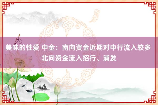 美味的性爱 中金：南向资金近期对中行流入较多 北向资金流入招行、浦发