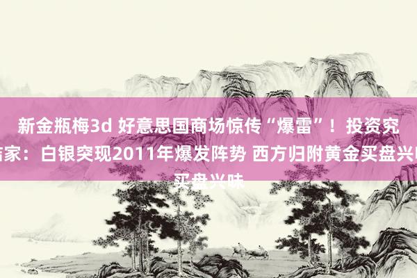 新金瓶梅3d 好意思国商场惊传“爆雷”！投资究诘家：白银突现2011年爆发阵势 西方归附黄金买盘兴味