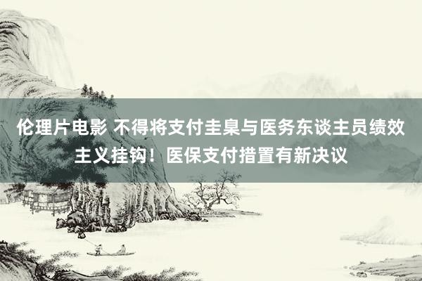 伦理片电影 不得将支付圭臬与医务东谈主员绩效主义挂钩！医保支付措置有新决议