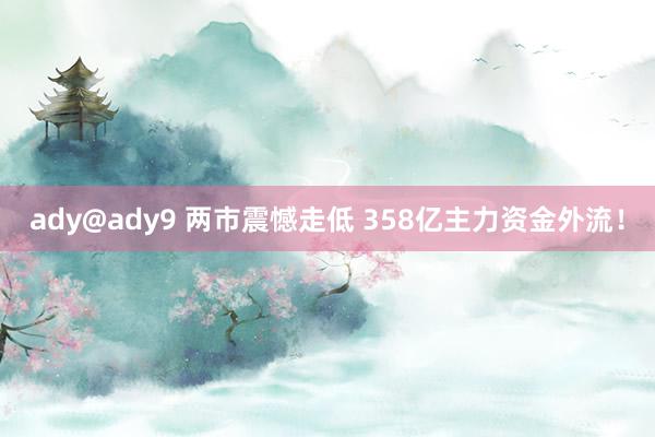 ady@ady9 两市震憾走低 358亿主力资金外流！