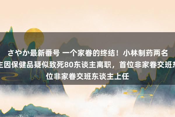 さやか最新番号 一个家眷的终结！小林制药两名掌门东谈主因保健品疑似致死80东谈主离职，首位非家眷交班东谈主上任