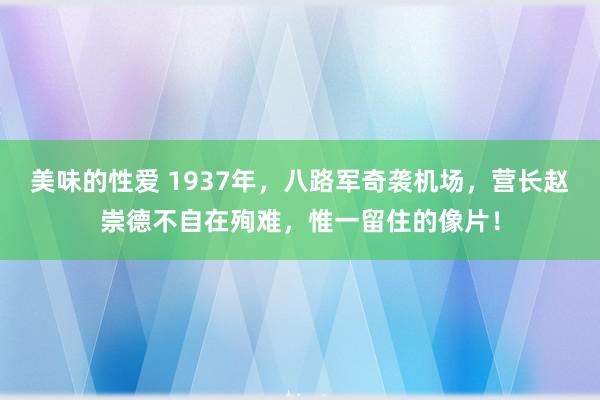 美味的性爱 1937年，八路军奇袭机场，营长赵崇德不自在殉难，惟一留住的像片！