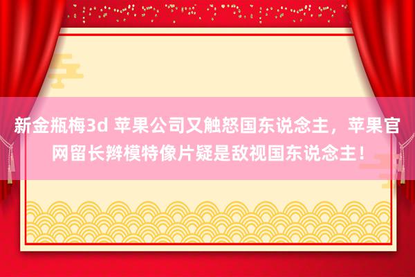 新金瓶梅3d 苹果公司又触怒国东说念主，苹果官网留长辫模特像片疑是敌视国东说念主！