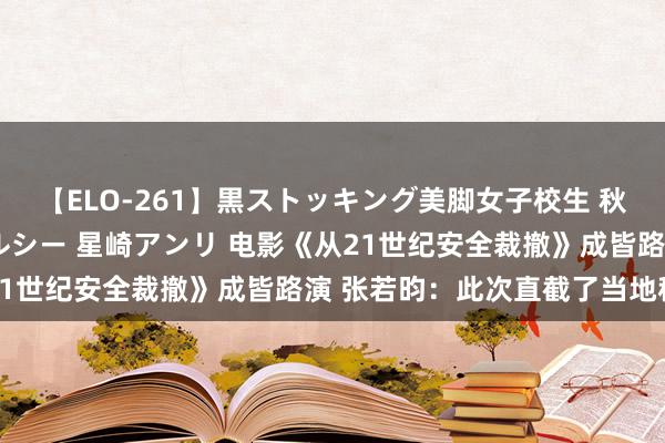 【ELO-261】黒ストッキング美脚女子校生 秋本レオナ さくら チェルシー 星崎アンリ 电影《从21世纪安全裁撤》成皆路演 张若昀：此次直截了当地稚童