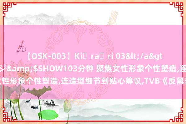 【OSK-003】Ki・ra・ri 03</a>2008-06-14プレステージ&$SHOW103分钟 聚焦女性形象个性塑造,连造型细节到贴心筹议,TVB《反黑豪杰》值得看