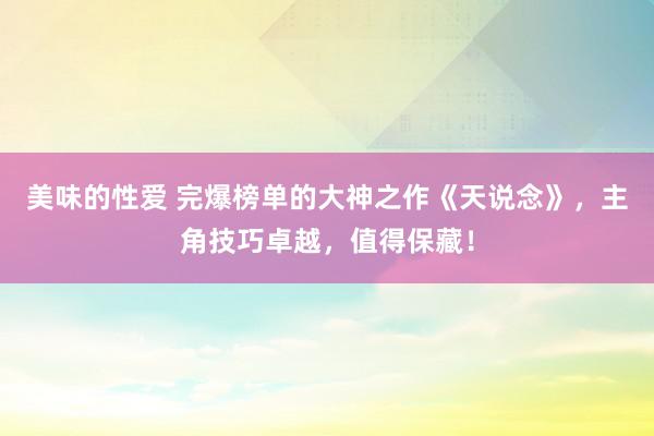 美味的性爱 完爆榜单的大神之作《天说念》，主角技巧卓越，值得保藏！