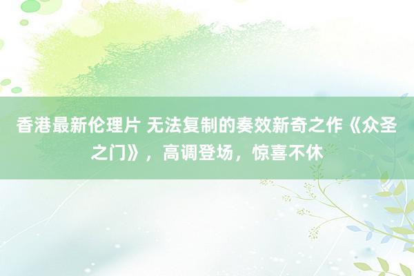 香港最新伦理片 无法复制的奏效新奇之作《众圣之门》，高调登场，惊喜不休