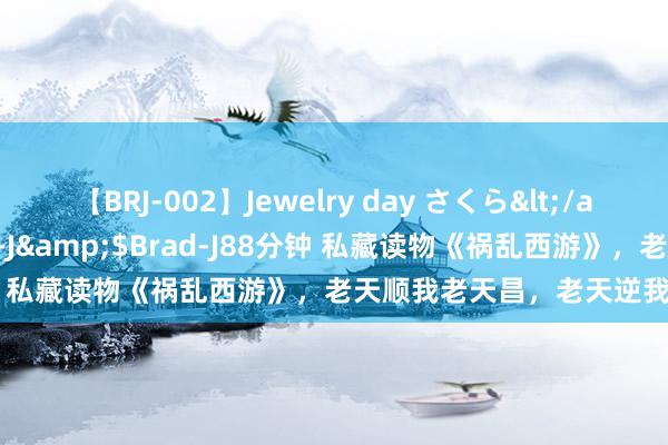 【BRJ-002】Jewelry day さくら</a>2009-09-04BRAD-J&$Brad-J88分钟 私藏读物《祸乱西游》，老天顺我老天昌，老天逆我叫它一火