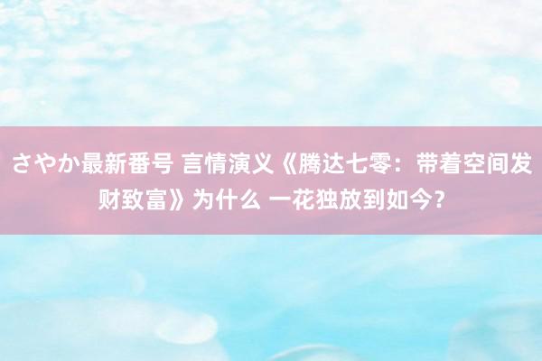 さやか最新番号 言情演义《腾达七零：带着空间发财致富》为什么 一花独放到如今？