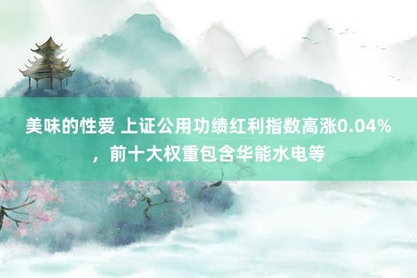 美味的性爱 上证公用功绩红利指数高涨0.04%，前十大权重包含华能水电等