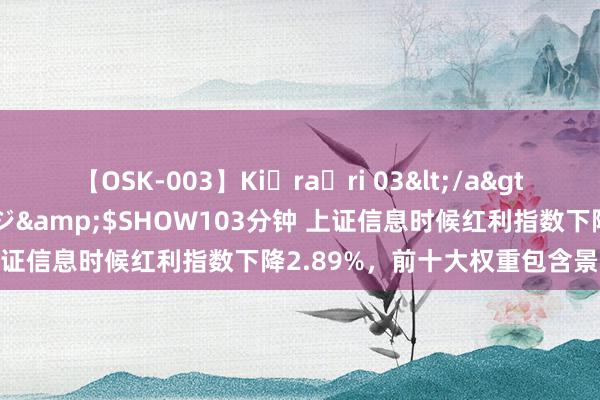 【OSK-003】Ki・ra・ri 03</a>2008-06-14プレステージ&$SHOW103分钟 上证信息时候红利指数下降2.89%，前十大权重包含景旺电子等