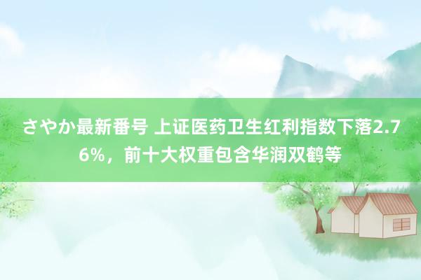 さやか最新番号 上证医药卫生红利指数下落2.76%，前十大权重包含华润双鹤等